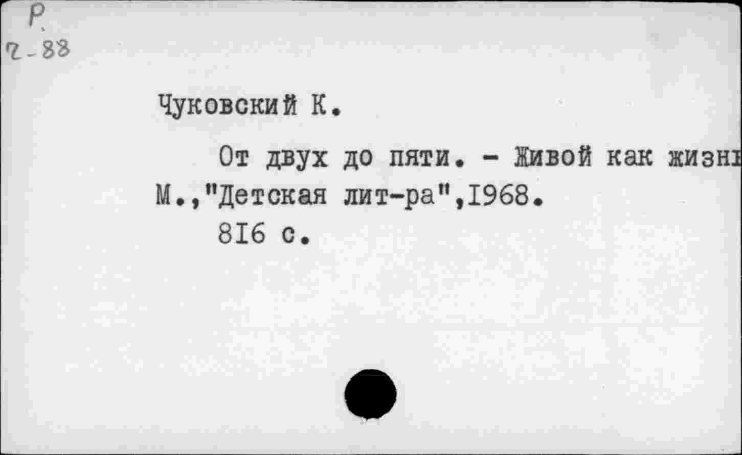 ﻿^-33
Чуковский К.
От двух до пяти. - Живой как жизнз М.,"Детская лит-ра”,1968.
816 с.